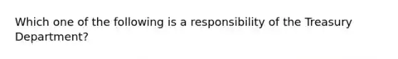 Which one of the following is a responsibility of the Treasury Department?