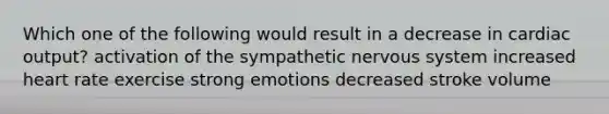 Which one of the following would result in a decrease in cardiac output? activation of the sympathetic nervous system increased heart rate exercise strong emotions decreased stroke volume