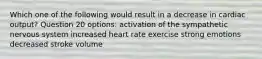 Which one of the following would result in a decrease in cardiac output? Question 20 options: activation of the sympathetic nervous system increased heart rate exercise strong emotions decreased stroke volume