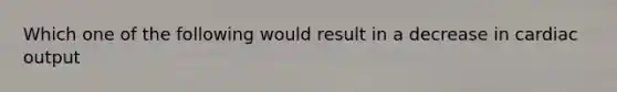 Which one of the following would result in a decrease in cardiac output