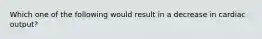 Which one of the following would result in a decrease in cardiac output?