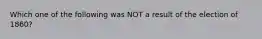 Which one of the following was NOT a result of the election of 1860?