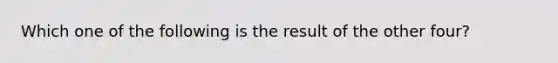 Which one of the following is the result of the other four?