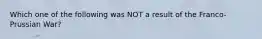 Which one of the following was NOT a result of the Franco-Prussian War?