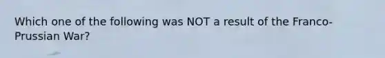 Which one of the following was NOT a result of the Franco-Prussian War?