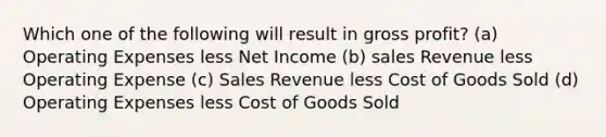 Which one of the following will result in gross profit? (a) Operating Expenses less Net Income (b) sales Revenue less Operating Expense (c) Sales Revenue less Cost of Goods Sold (d) Operating Expenses less Cost of Goods Sold