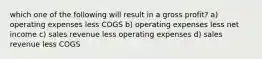 which one of the following will result in a gross profit? a) operating expenses less COGS b) operating expenses less net income c) sales revenue less operating expenses d) sales revenue less COGS