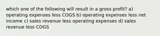 which one of the following will result in a <a href='https://www.questionai.com/knowledge/klIB6Lsdwh-gross-profit' class='anchor-knowledge'>gross profit</a>? a) operating expenses less COGS b) operating expenses less net income c) sales revenue less operating expenses d) sales revenue less COGS