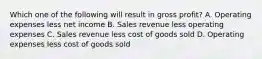 Which one of the following will result in gross profit? A. Operating expenses less net income B. Sales revenue less operating expenses C. Sales revenue less cost of goods sold D. Operating expenses less cost of goods sold