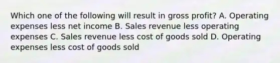 Which one of the following will result in gross profit? A. Operating expenses less net income B. Sales revenue less operating expenses C. Sales revenue less cost of goods sold D. Operating expenses less cost of goods sold