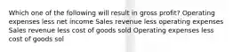 Which one of the following will result in gross profit? Operating expenses less net income Sales revenue less operating expenses Sales revenue less cost of goods sold Operating expenses less cost of goods sol