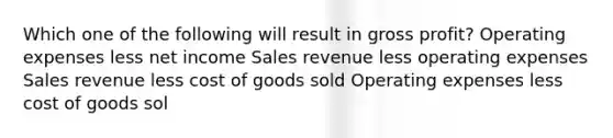 Which one of the following will result in <a href='https://www.questionai.com/knowledge/klIB6Lsdwh-gross-profit' class='anchor-knowledge'>gross profit</a>? Operating expenses less net income Sales revenue less operating expenses Sales revenue less cost of goods sold Operating expenses less cost of goods sol