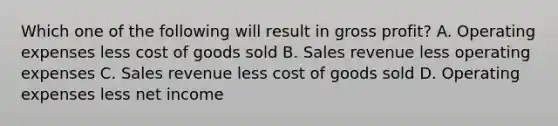 Which one of the following will result in gross profit? A. Operating expenses less cost of goods sold B. Sales revenue less operating expenses C. Sales revenue less cost of goods sold D. Operating expenses less net income