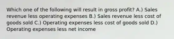 Which one of the following will result in gross profit? A.) Sales revenue less operating expenses B.) Sales revenue less cost of goods sold C.) Operating expenses less cost of goods sold D.) Operating expenses less net income