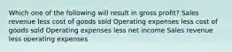 Which one of the following will result in gross profit? Sales revenue less cost of goods sold Operating expenses less cost of goods sold Operating expenses less net income Sales revenue less operating expenses