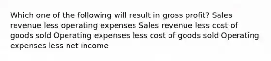 Which one of the following will result in gross profit? Sales revenue less operating expenses Sales revenue less cost of goods sold Operating expenses less cost of goods sold Operating expenses less net income