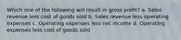 Which one of the following will result in gross profit? a. Sales revenue less cost of goods sold b. Sales revenue less operating expenses c. Operating expenses less net income d. Operating expenses less cost of goods sold