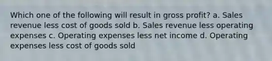 Which one of the following will result in <a href='https://www.questionai.com/knowledge/klIB6Lsdwh-gross-profit' class='anchor-knowledge'>gross profit</a>? a. Sales revenue less cost of goods sold b. Sales revenue less operating expenses c. Operating expenses less net income d. Operating expenses less cost of goods sold