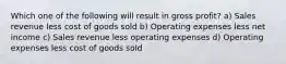 Which one of the following will result in gross profit? a) Sales revenue less cost of goods sold b) Operating expenses less net income c) Sales revenue less operating expenses d) Operating expenses less cost of goods sold