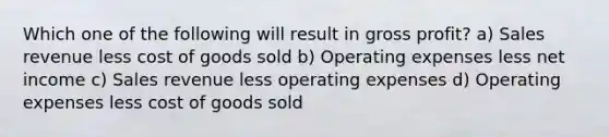 Which one of the following will result in gross profit? a) Sales revenue less cost of goods sold b) Operating expenses less net income c) Sales revenue less operating expenses d) Operating expenses less cost of goods sold