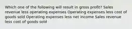 Which one of the following will result in gross profit? Sales revenue less operating expenses Operating expenses less cost of goods sold Operating expenses less net income Sales revenue less cost of goods sold