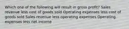 Which one of the following will result in gross profit? Sales revenue less cost of goods sold Operating expenses less cost of goods sold Sales revenue less operating expenses Operating expenses less net income