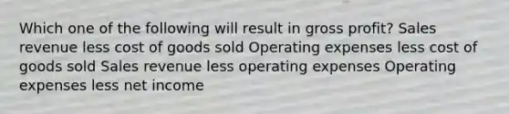 Which one of the following will result in gross profit? Sales revenue less cost of goods sold Operating expenses less cost of goods sold Sales revenue less operating expenses Operating expenses less net income