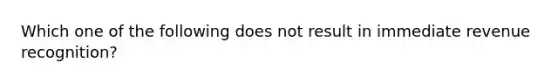 Which one of the following does not result in immediate revenue recognition?