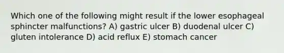 Which one of the following might result if the lower esophageal sphincter malfunctions? A) gastric ulcer B) duodenal ulcer C) gluten intolerance D) acid reflux E) stomach cancer