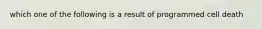 which one of the following is a result of programmed cell death