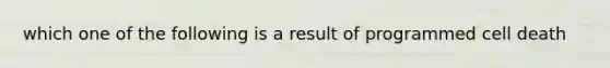 which one of the following is a result of programmed cell death