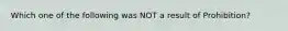 Which one of the following was NOT a result of Prohibition?
