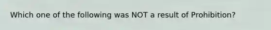 Which one of the following was NOT a result of Prohibition?