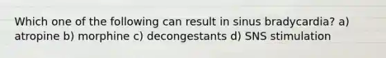 Which one of the following can result in sinus bradycardia? a) atropine b) morphine c) decongestants d) SNS stimulation