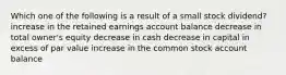 Which one of the following is a result of a small stock dividend? increase in the retained earnings account balance decrease in total owner's equity decrease in cash decrease in capital in excess of par value increase in the common stock account balance