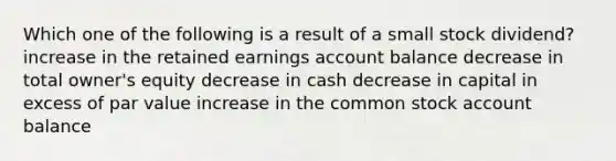 Which one of the following is a result of a small stock dividend? increase in the retained earnings account balance decrease in total owner's equity decrease in cash decrease in capital in excess of par value increase in the common stock account balance