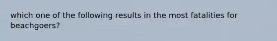 which one of the following results in the most fatalities for beachgoers?