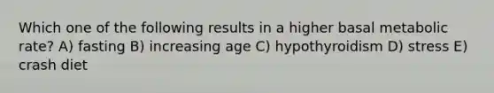 Which one of the following results in a higher basal metabolic rate? A) fasting B) increasing age C) hypothyroidism D) stress E) crash diet