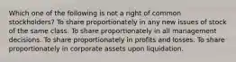 Which one of the following is not a right of common stockholders? To share proportionately in any new issues of stock of the same class. To share proportionately in all management decisions. To share proportionately in profits and losses. To share proportionately in corporate assets upon liquidation.