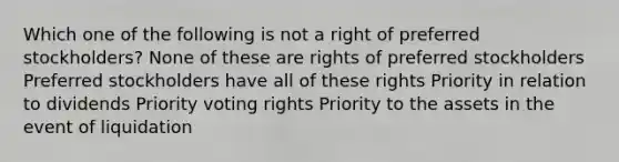 Which one of the following is not a right of preferred stockholders? None of these are rights of preferred stockholders Preferred stockholders have all of these rights Priority in relation to dividends Priority voting rights Priority to the assets in the event of liquidation