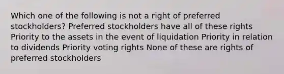 Which one of the following is not a right of preferred stockholders? Preferred stockholders have all of these rights Priority to the assets in the event of liquidation Priority in relation to dividends Priority voting rights None of these are rights of preferred stockholders