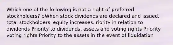 Which one of the following is not a right of preferred stockholders? pWhen stock dividends are declared and issued, total stockholders' equity increases. riority in relation to dividends Priority to dividends, assets and voting rights Priority voting rights Priority to the assets in the event of liquidation