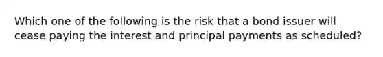 Which one of the following is the risk that a bond issuer will cease paying the interest and principal payments as scheduled?