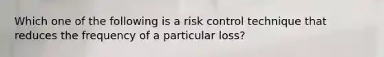 Which one of the following is a risk control technique that reduces the frequency of a particular loss?