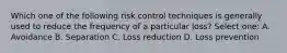 Which one of the following risk control techniques is generally used to reduce the frequency of a particular loss? Select one: A. Avoidance B. Separation C. Loss reduction D. Loss prevention