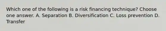 Which one of the following is a risk financing technique? Choose one answer. A. Separation B. Diversification C. Loss prevention D. Transfer