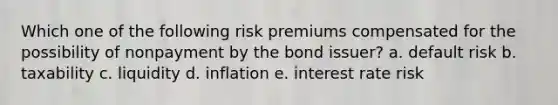 Which one of the following risk premiums compensated for the possibility of nonpayment by the bond issuer? a. default risk b. taxability c. liquidity d. inflation e. interest rate risk