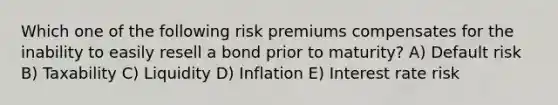 Which one of the following risk premiums compensates for the inability to easily resell a bond prior to maturity? A) Default risk B) Taxability C) Liquidity D) Inflation E) Interest rate risk