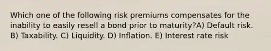 Which one of the following risk premiums compensates for the inability to easily resell a bond prior to maturity?A) Default risk. B) Taxability. C) Liquidity. D) Inflation. E) Interest rate risk