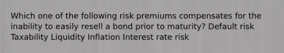 Which one of the following risk premiums compensates for the inability to easily resell a bond prior to maturity? Default risk Taxability Liquidity Inflation Interest rate risk